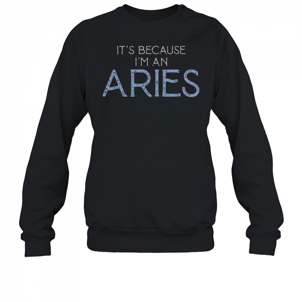 It’s Because I’m An Aries T-Shirt Sweatshirt