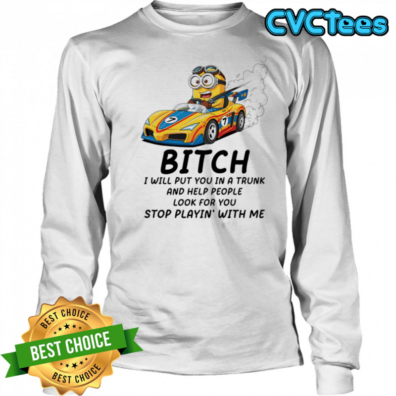 Minion bitch I will put you in a trunk and help people look for you stop playin’ with me shirt Long Sleeved