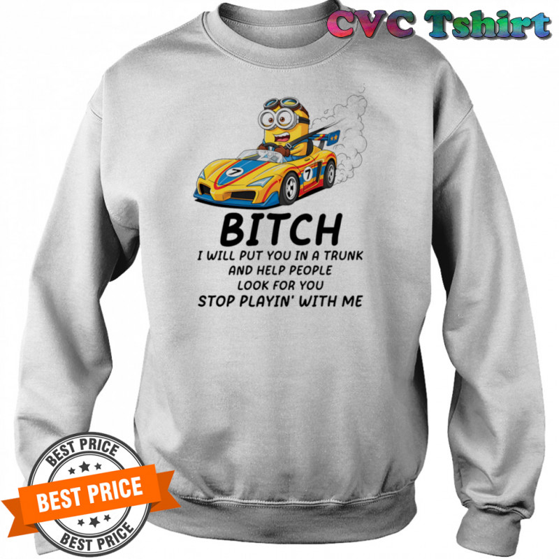 Minion bitch I will put you in a trunk and help people look for you stop playin’ with me shirt Sweatshirt