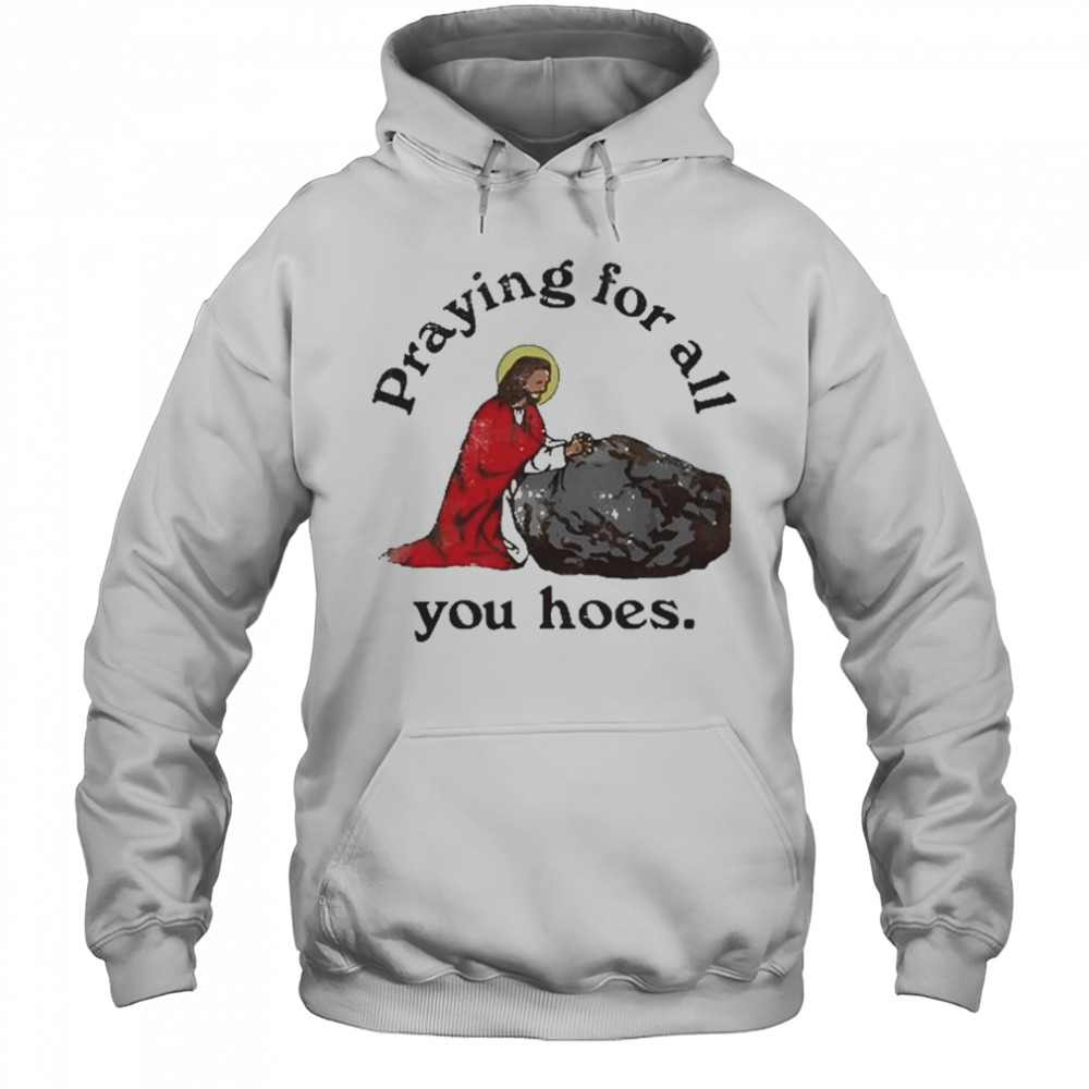 Praying For All You Hoes Jesus T-Shirt Hoodie