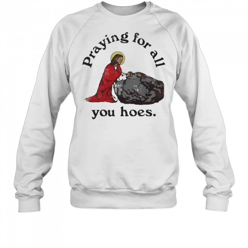 Praying For All You Hoes Jesus T-Shirt Sweatshirt