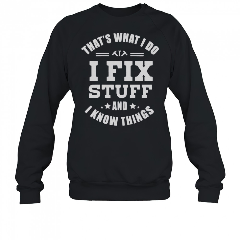That’s What I Do I Fix Stuff And Know Things T-Shirt Sweatshirt