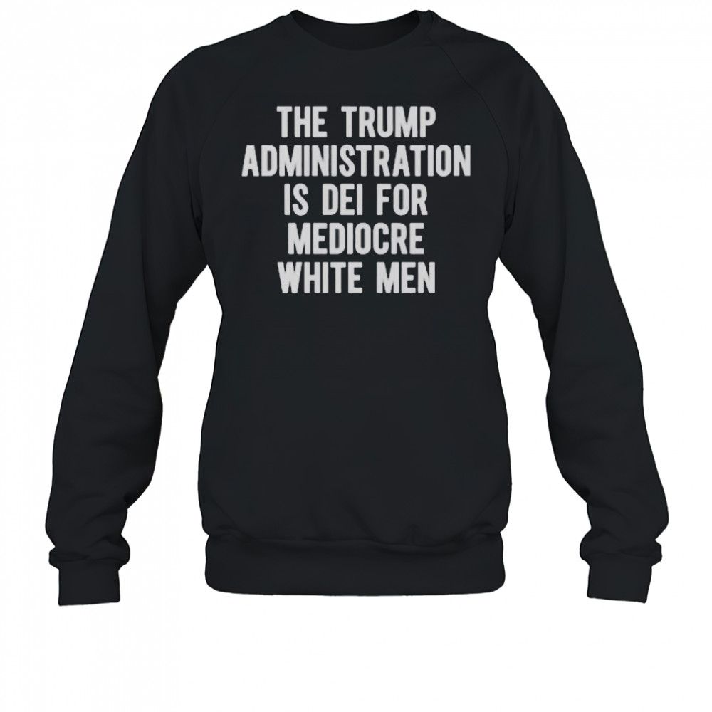 The Trump Administration Is DEI For Mediocre White Men T-Shirt Sweatshirt