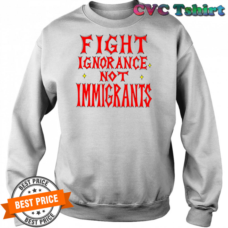 Fight ignorance not immigrants shirt Sweatshirt