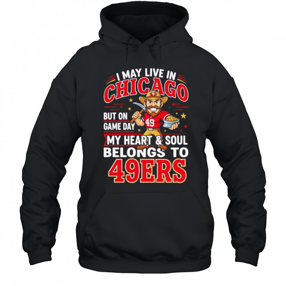 I may live in Chicago but on gameday my heart and soul belong to San Francisco 49ers shirt Hoodie