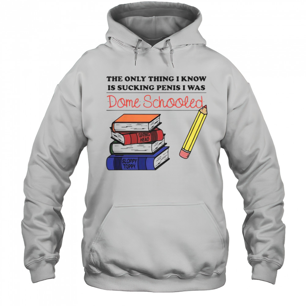 The Only Thing I Know Is Sucking Penis I Was Dome Schooled Shirt Hoodie