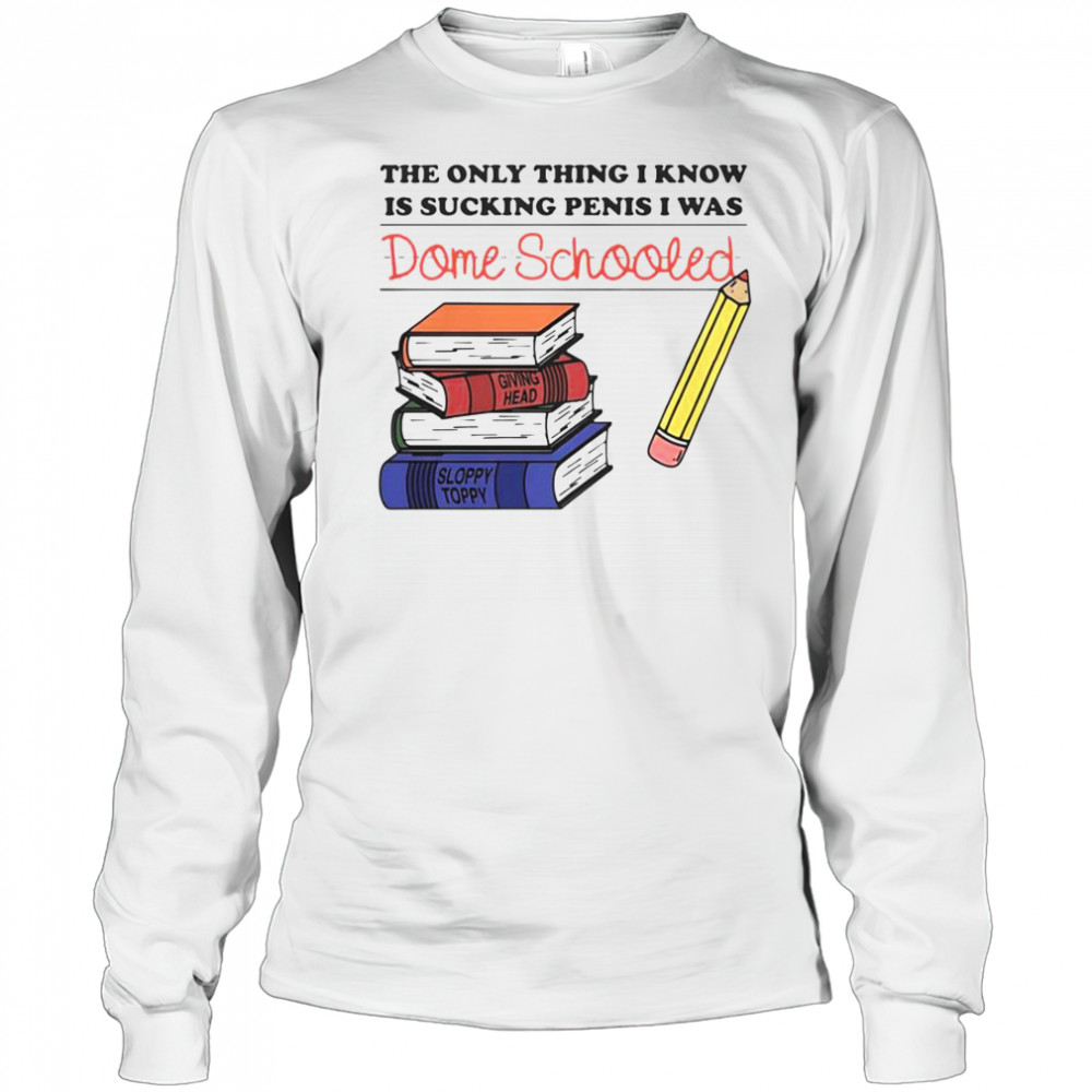 The Only Thing I Know Is Sucking Penis I Was Dome Schooled Shirt Long Sleeved