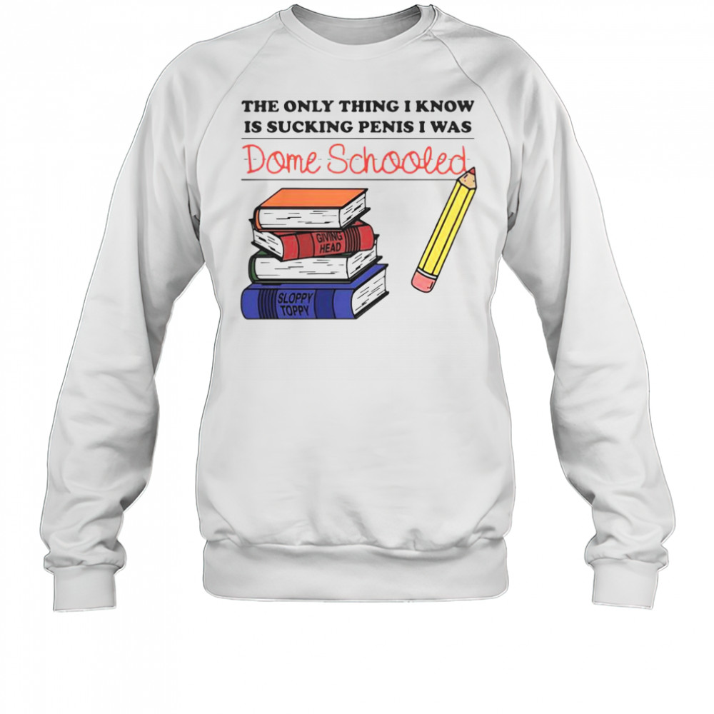 The Only Thing I Know Is Sucking Penis I Was Dome Schooled Shirt Sweatshirt