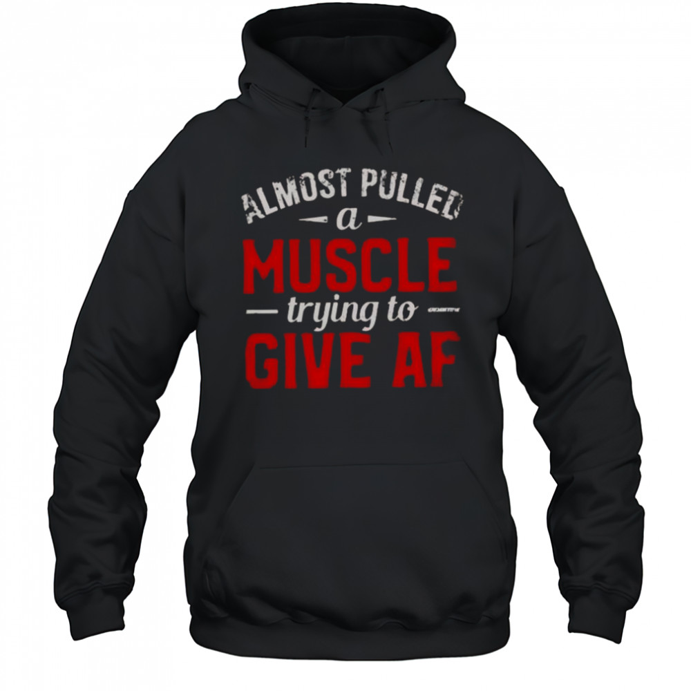 Almost Pulled A Muscle Trying To Give Af T-Shirt Hoodie
