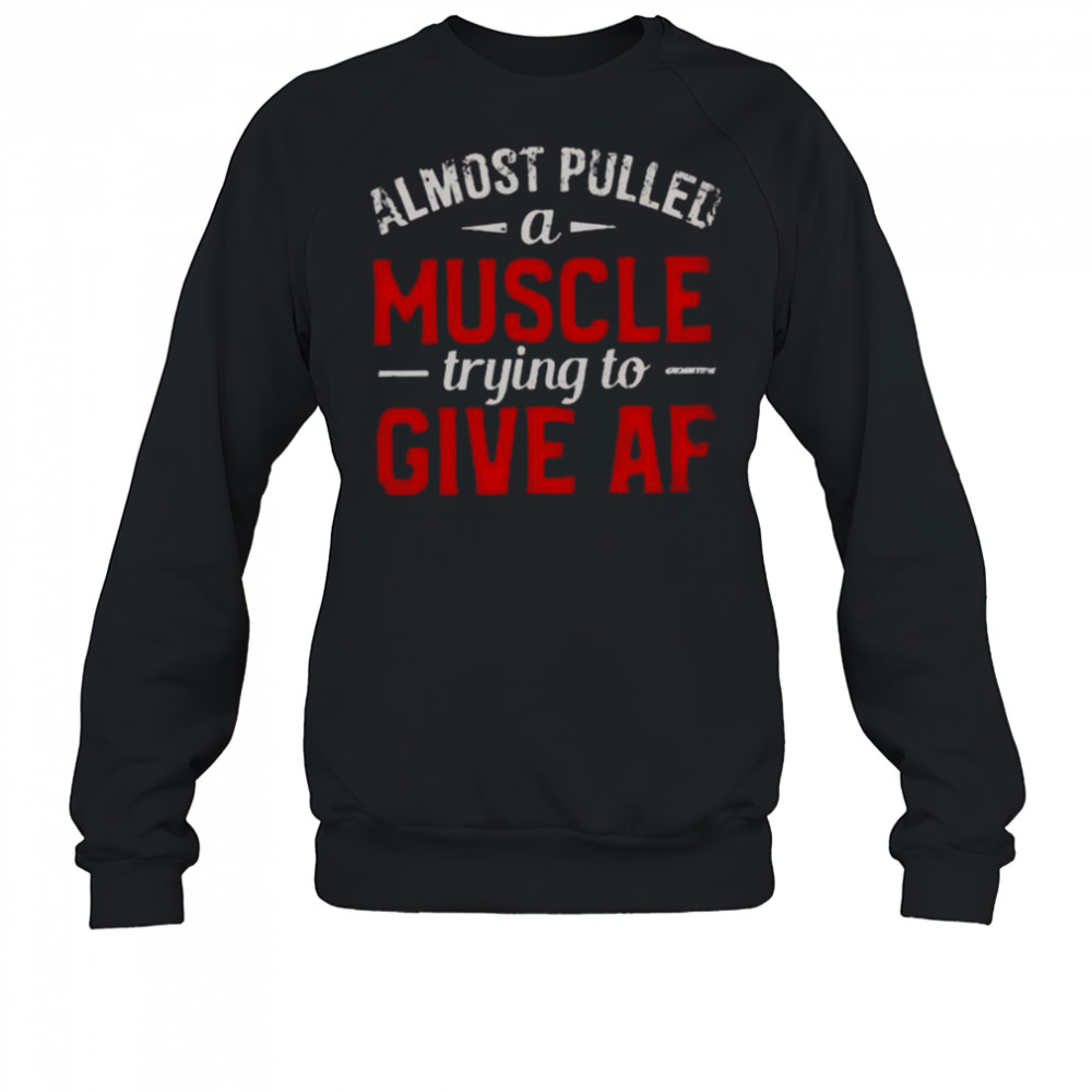 Almost Pulled A Muscle Trying To Give Af T-Shirt Sweatshirt