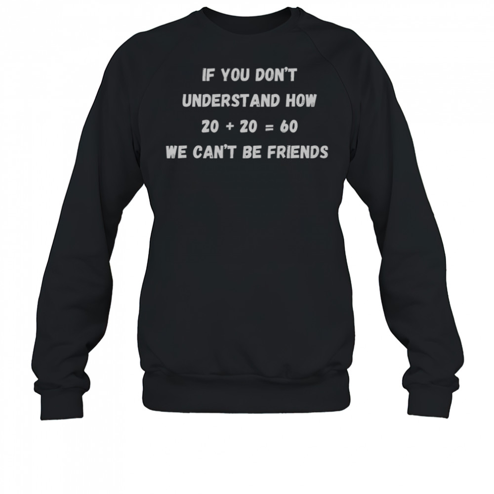 If You Don’t Understand How Twenty Plus Twenty Equals Sixty We Can’t Be Friends T-Shirt Sweatshirt