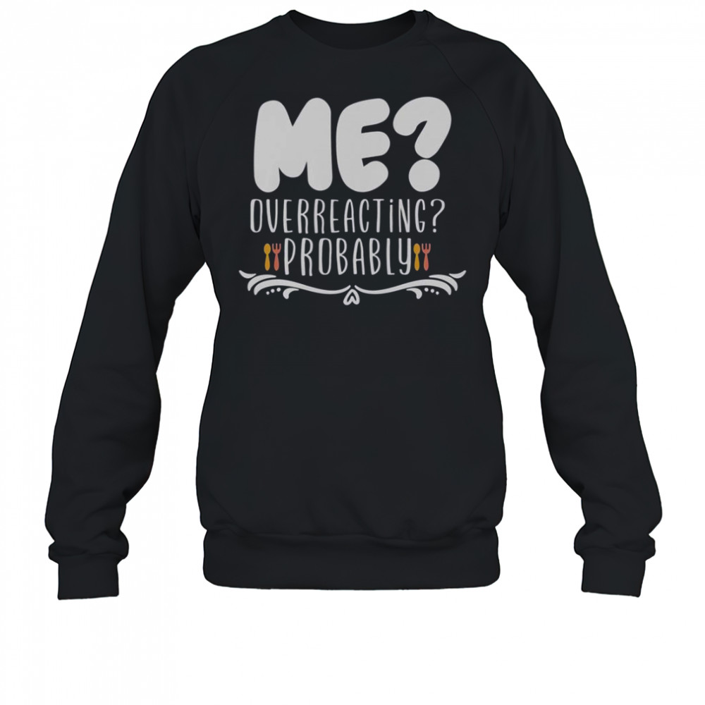 Me Overreacting Probably T-Shirt Sweatshirt