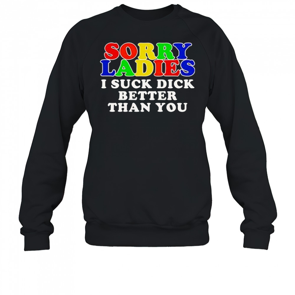 Sorry ladies I suck dick better than you shirt Sweatshirt