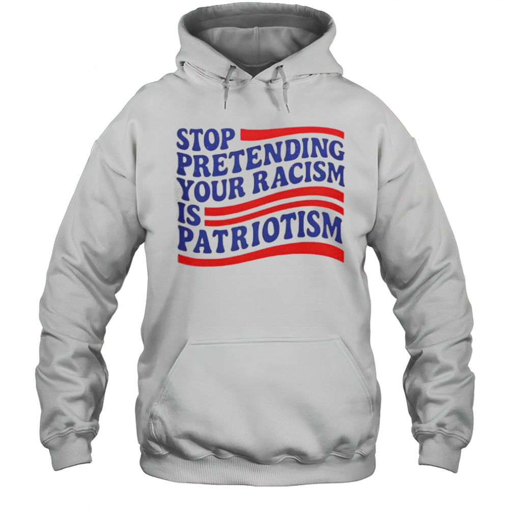 Stop Pretending Your Racism Is Patriotism T-Shirt Hoodie