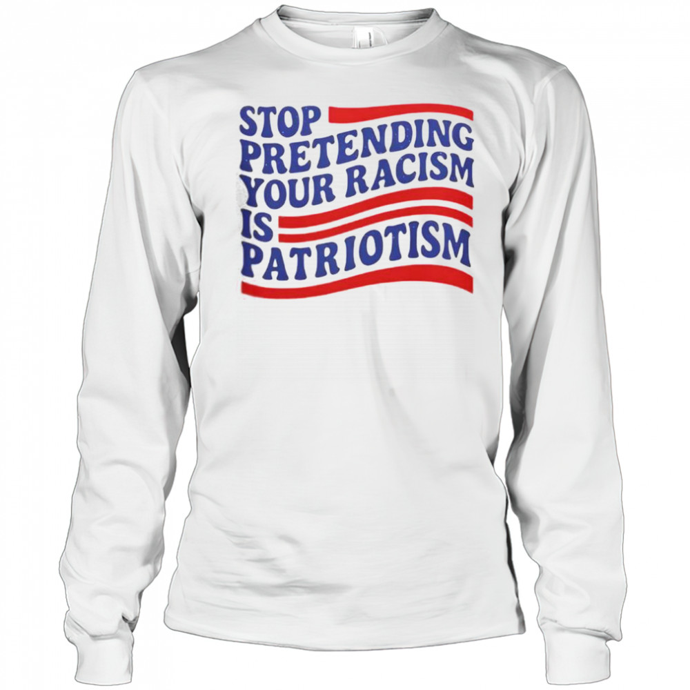 Stop Pretending Your Racism Is Patriotism T-Shirt Long Sleeved