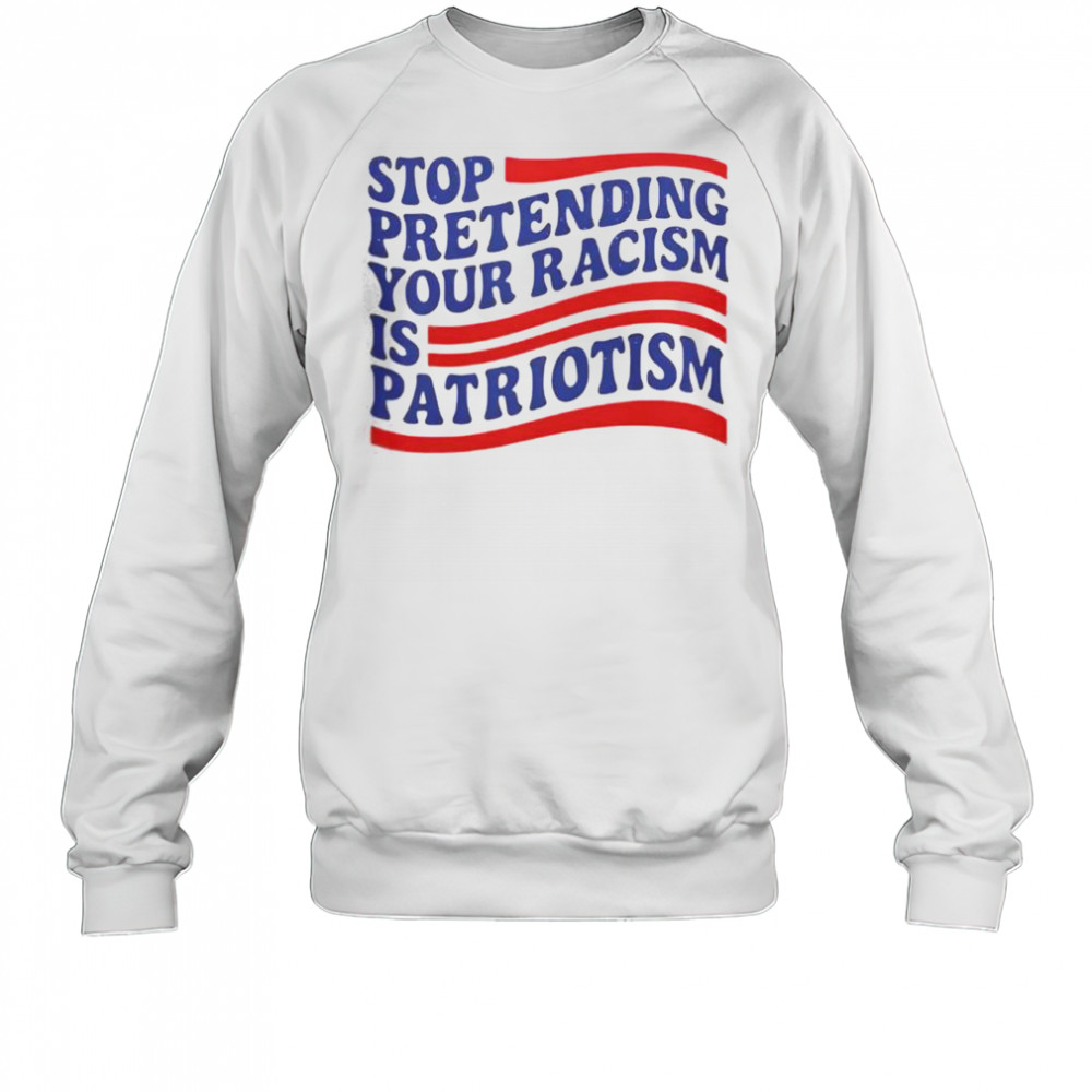 Stop Pretending Your Racism Is Patriotism T-Shirt Sweatshirt