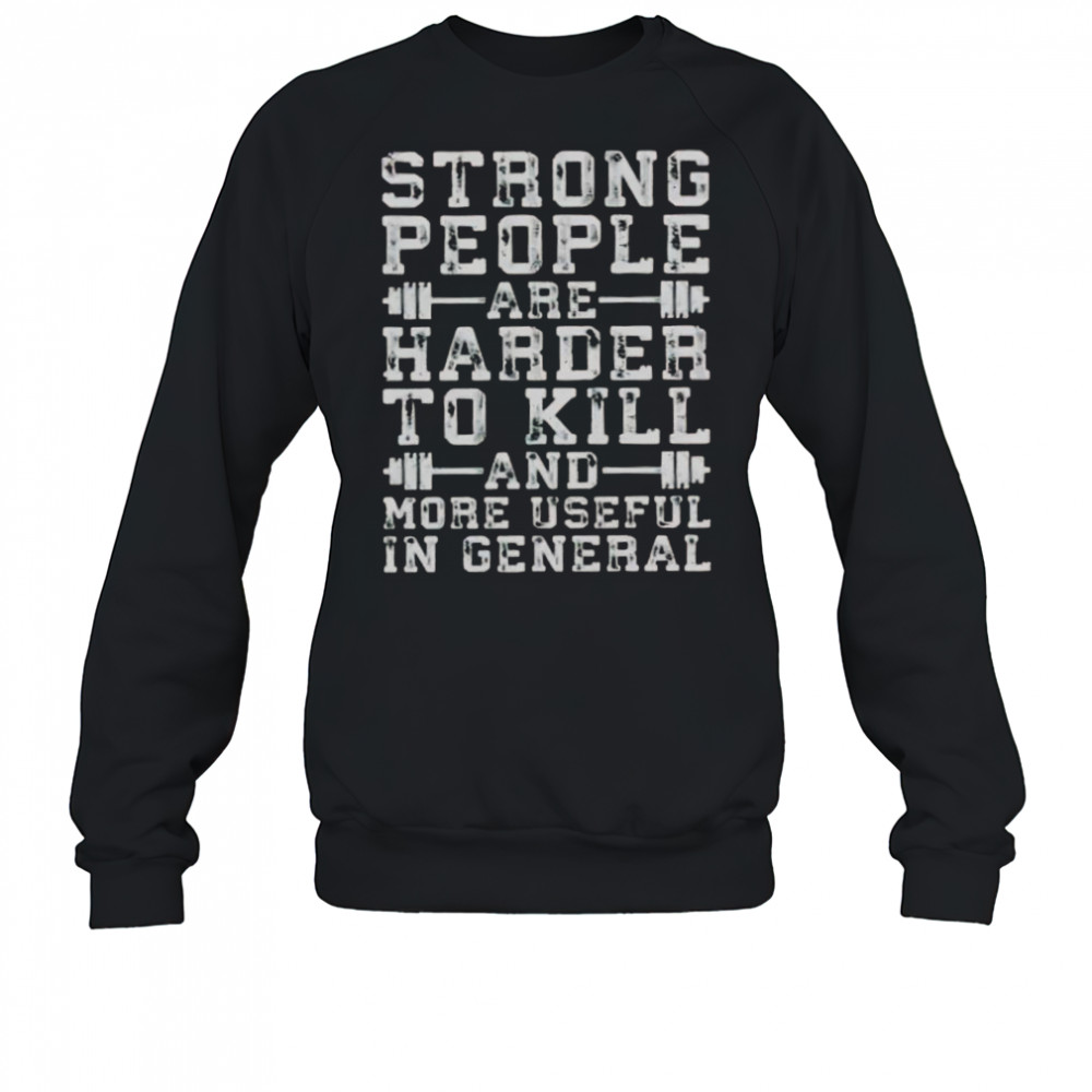 Strong People Are Harder To Kill And More Useful In General T-Shirt Sweatshirt