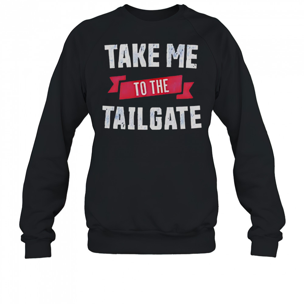 Take Me To The Tailgate T-Shirt Sweatshirt