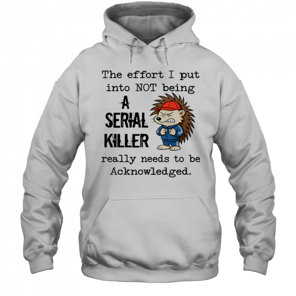 Hedgehog the effort I put into not being a serial killer really needs to be acknowledged shirt Hoodie