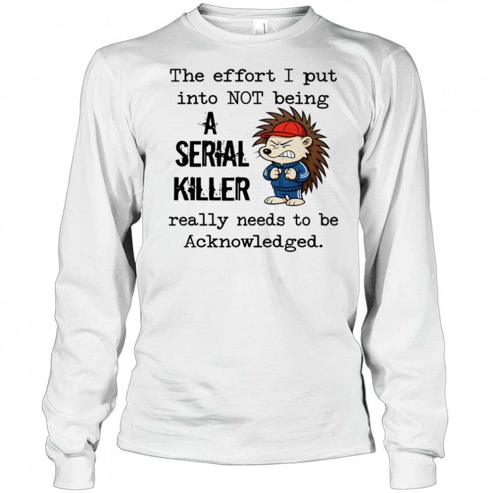 Hedgehog the effort I put into not being a serial killer really needs to be acknowledged shirt Long Sleeved