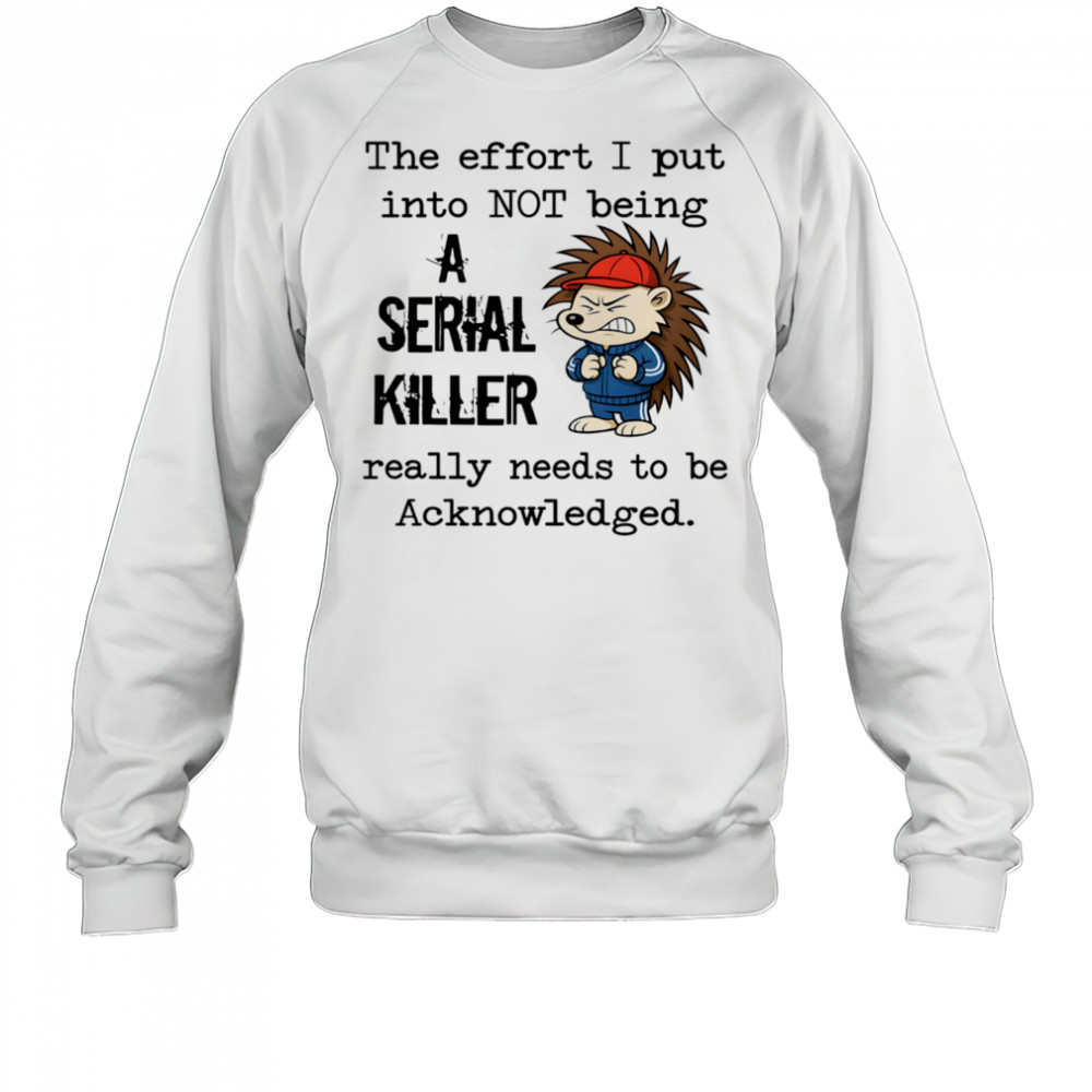 Hedgehog the effort I put into not being a serial killer really needs to be acknowledged shirt Sweatshirt