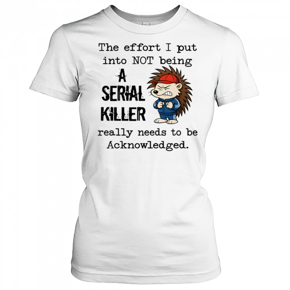Hedgehog the effort I put into not being a serial killer really needs to be acknowledged shirt Women's T-shirt