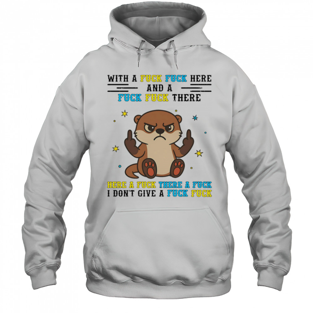 Otter middle finger what a fuck fuck here and a fuck fuck there shirt Hoodie