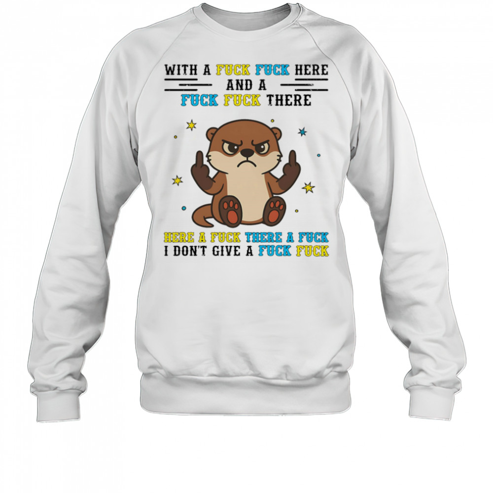 Otter middle finger what a fuck fuck here and a fuck fuck there shirt Sweatshirt