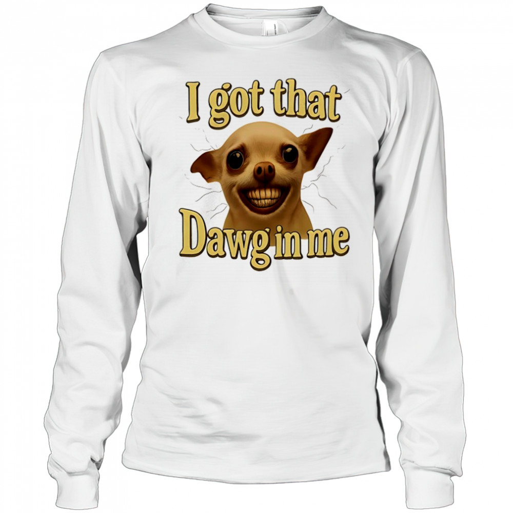 I got that Dawg in me dog meme shirt Long Sleeved