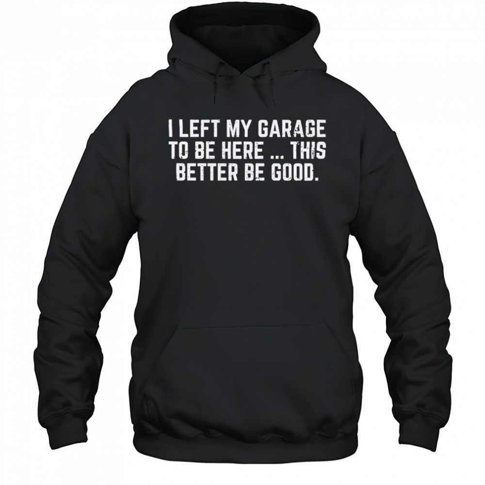 I left my garage to be here this better be good shirt Hoodie