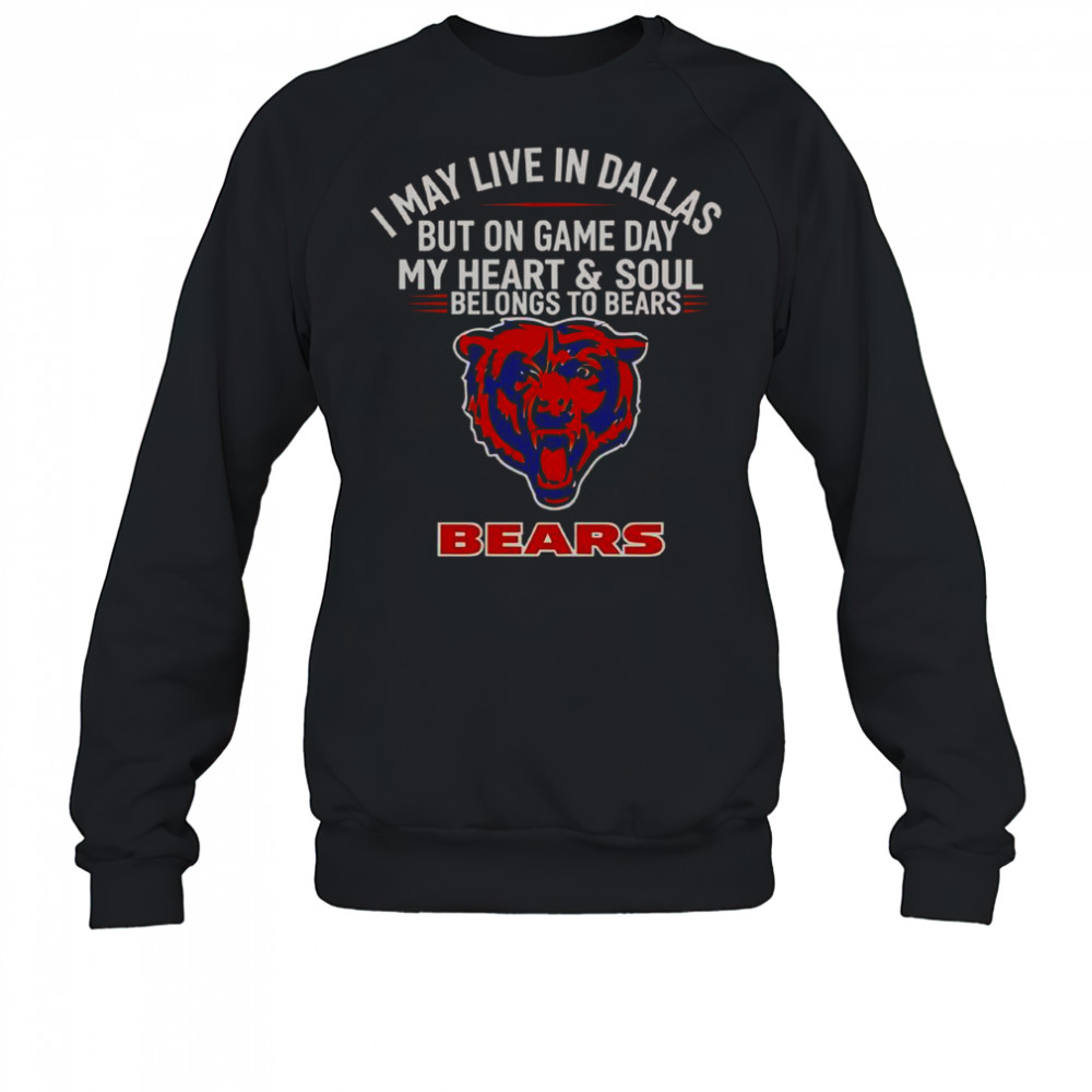I May Live In Dallas But On Gameday My Heart And Soul Belong To Chicago Bears T-Shirt Sweatshirt