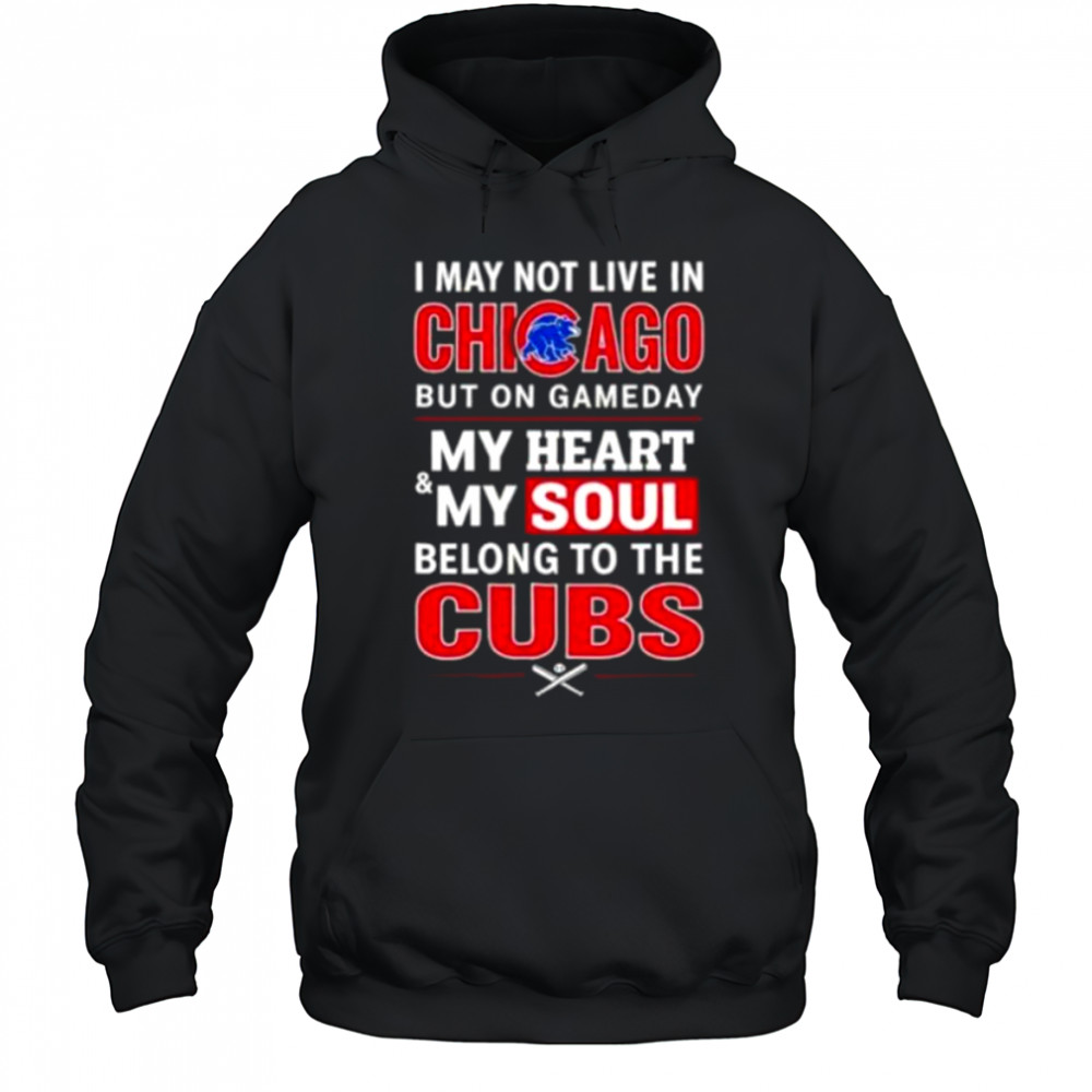 I may not live in Chicago but on game day my heart and my soul belong to the Cubs shirt Hoodie