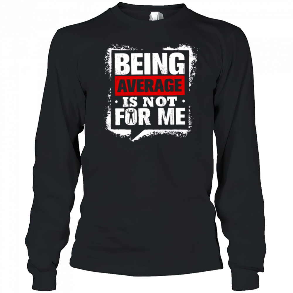 Being Average Is Not For Me shirt Long Sleeved