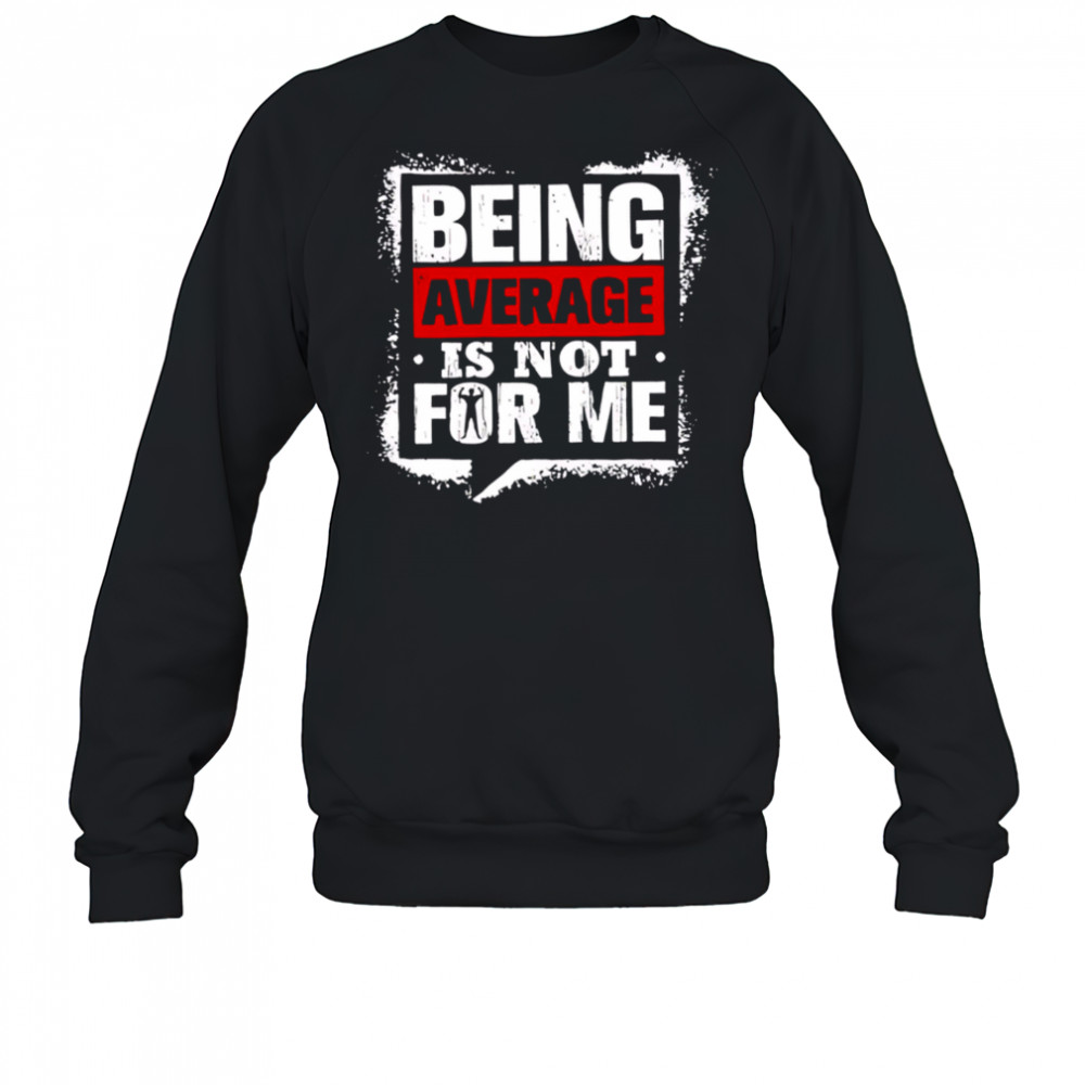 Being Average Is Not For Me shirt Sweatshirt