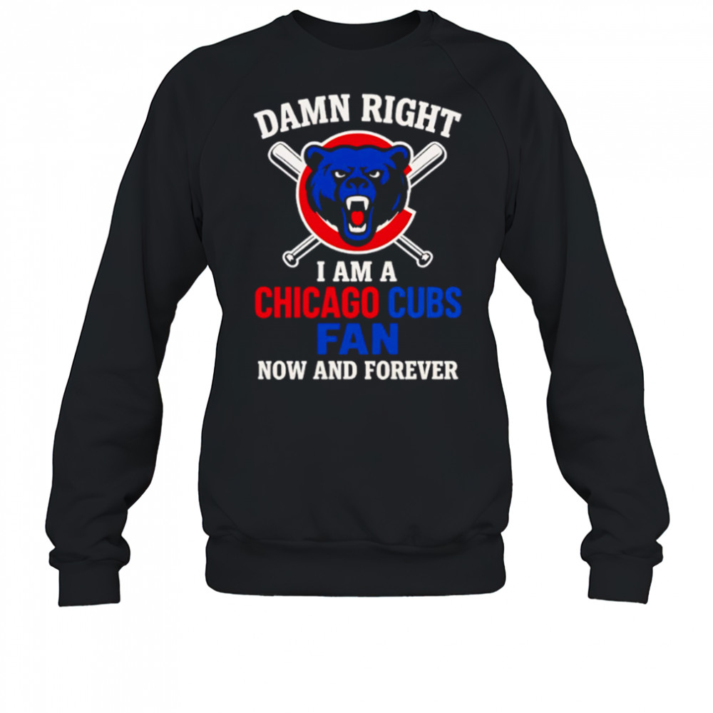 Damn Right I Am A Chicago Cubs Now And Forever logo shirt Sweatshirt