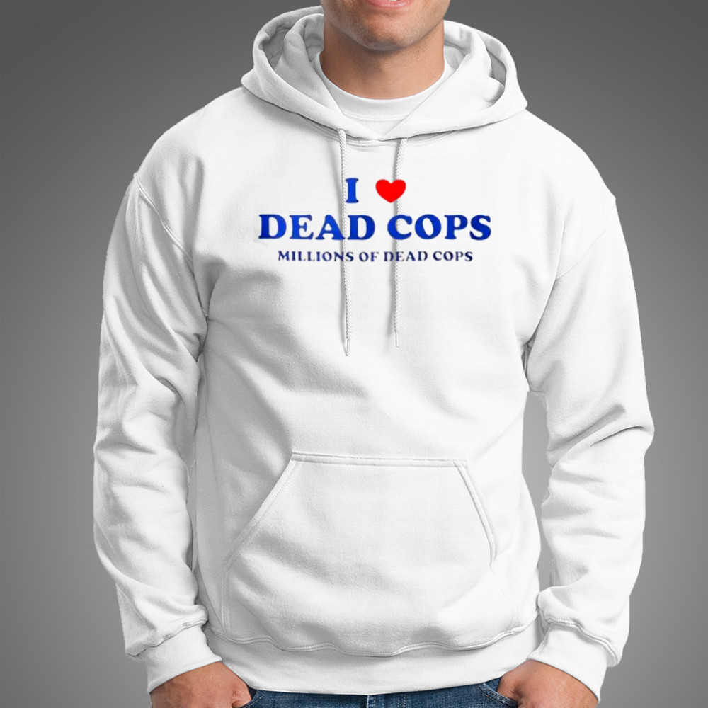 I Love Dead Cops Millions Of Dead Cops T-Shirt Hoodie