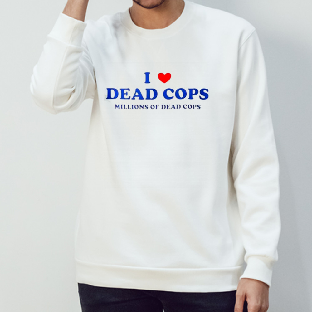 I Love Dead Cops Millions Of Dead Cops T-Shirt Sweatshirt