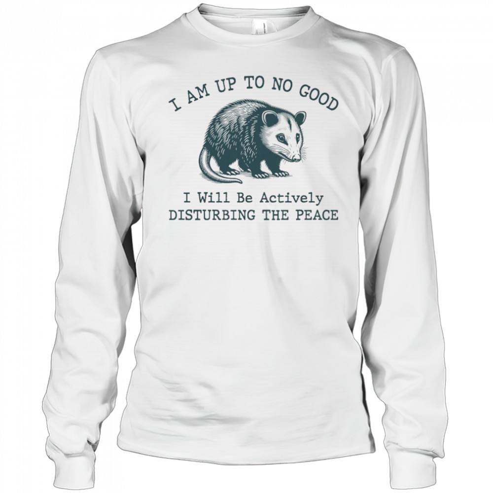 Opossum I am up to no good I will be actively disturbing the peace shirt Long Sleeved