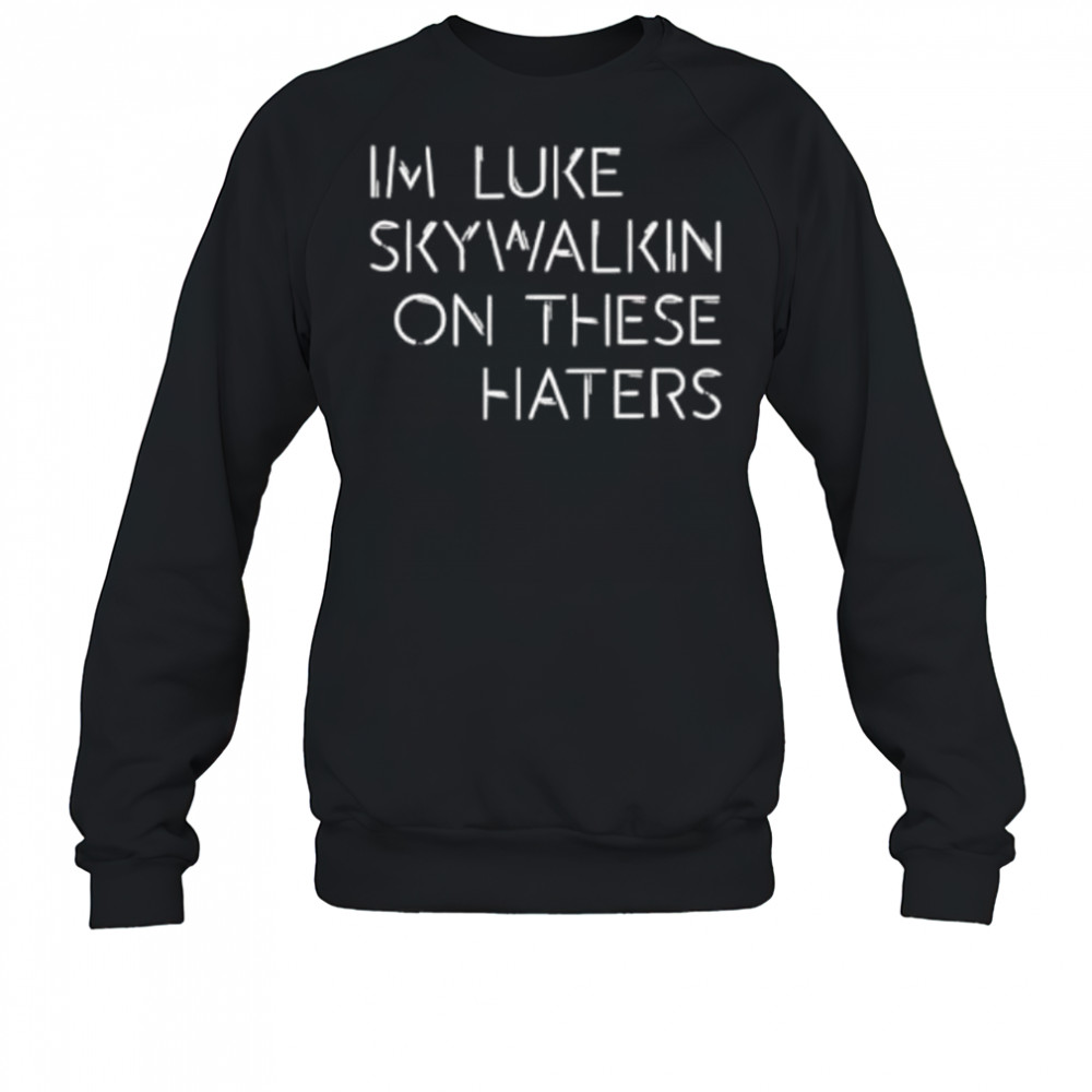 Im Luke Skywalkin On These Haters shirt Sweatshirt