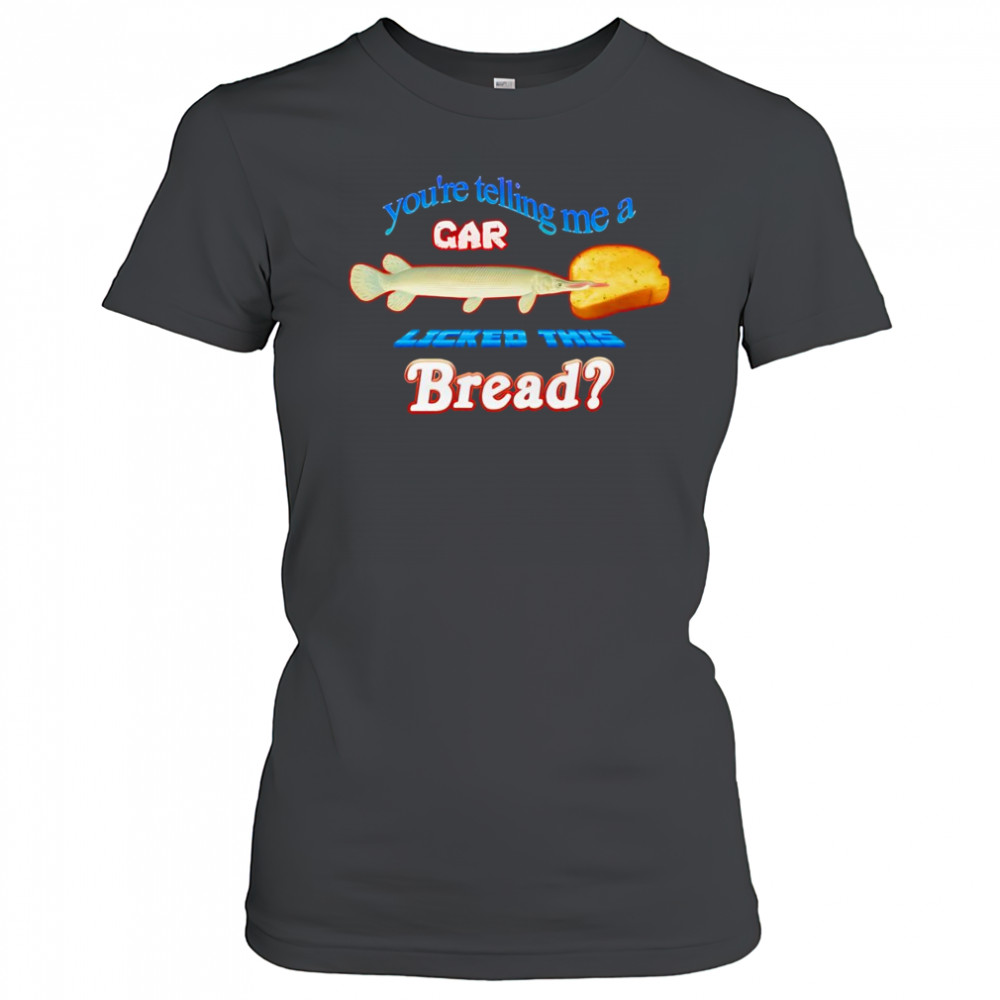 You’re telling me a gar licked this bread shirt Women's T-shirt