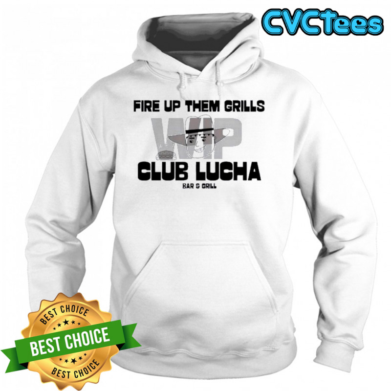 Fire Up Them Grills Wip Club Lucha Bar And Grill Shirt Hoodie