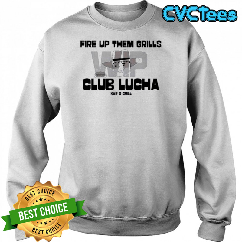 Fire Up Them Grills Wip Club Lucha Bar And Grill Shirt Sweatshirt