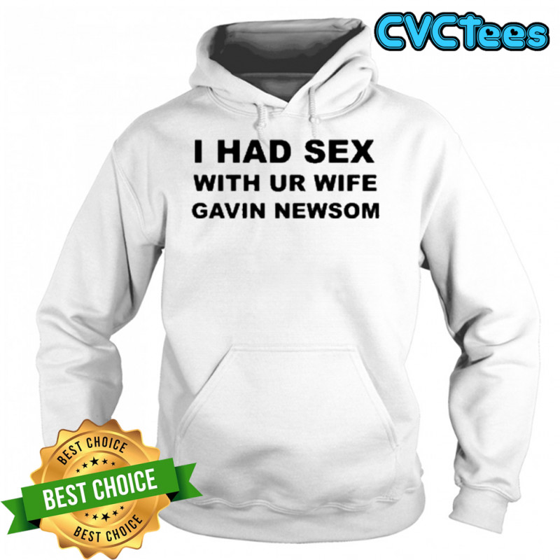 I Had Sex With Ur Wife Gavin Newsom T-Shirt Hoodie
