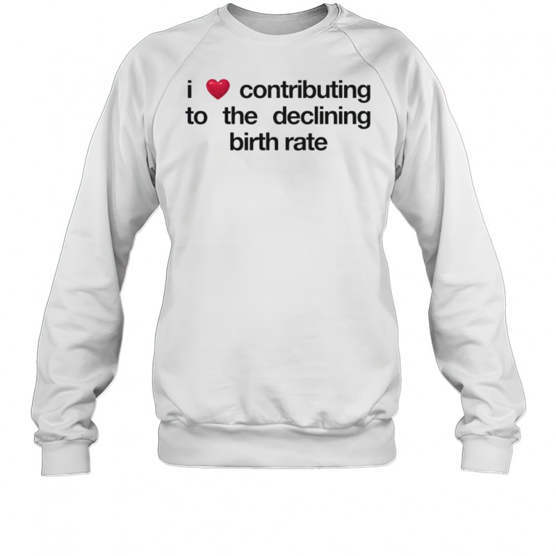 I Love Contributing To The Declining Birth Rate T-Shirt Sweatshirt