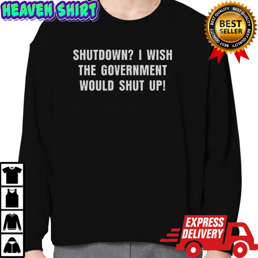 Shutdown I Wish The Government Would Shut Up T-Shirt Sweatshirt