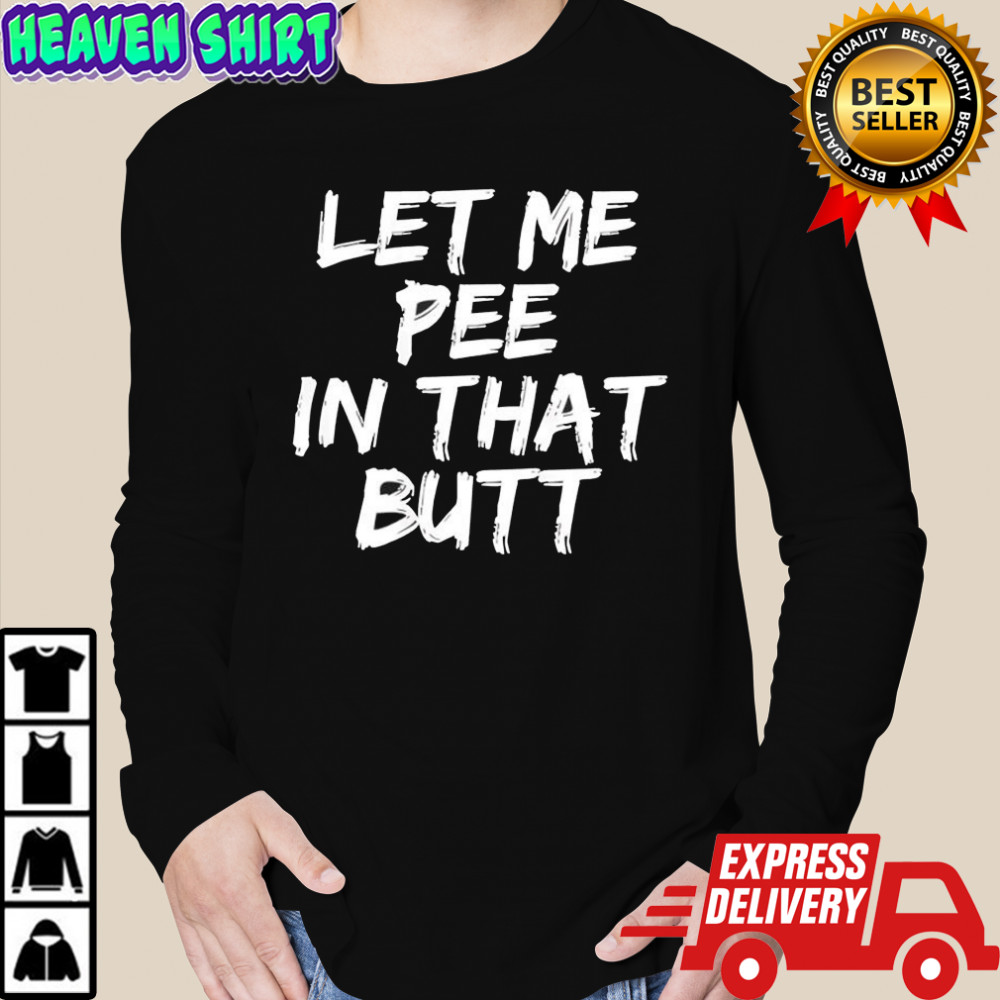Let me pee in that butt shirt Long Sleeved
