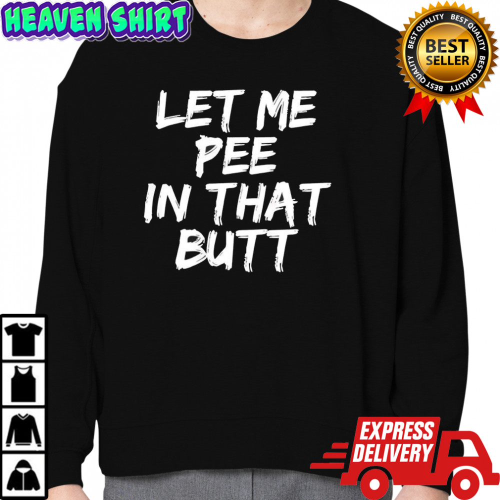 Let me pee in that butt shirt Sweatshirt
