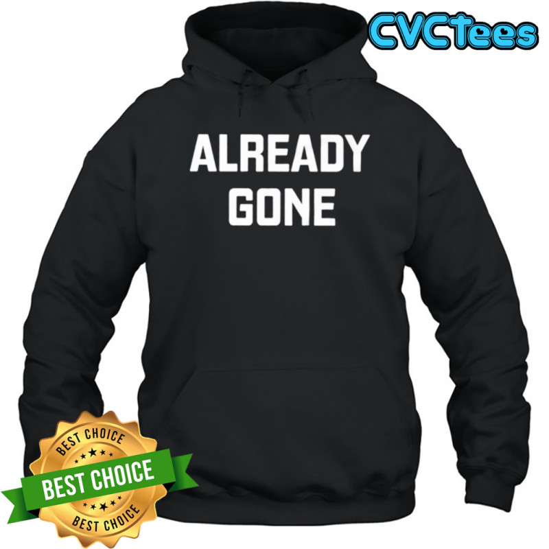 Already Gone Shirt Hoodie